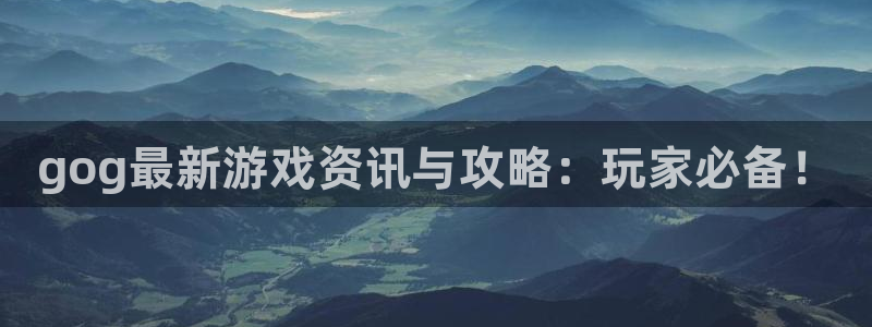 天美娱乐升级5994月：gog最新游戏资讯与攻略：玩家必备！