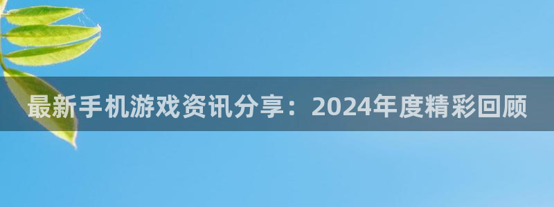 天美娱乐下载链接：最新手机游戏资讯分享：2024年度精彩回顾