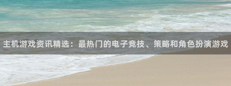 天美娱乐注册平台：主机游戏资讯精选：最热门的电子竞技、策略和