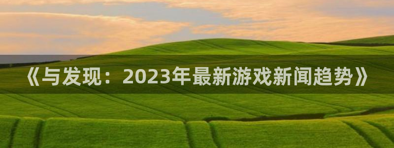 天美娱乐线路测试：《与发现：2023年最新游戏新闻趋势》