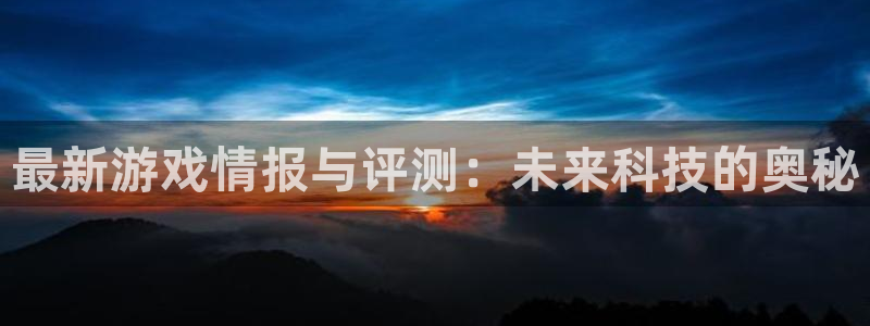 天美娱乐4开户：最新游戏情报与评测：未来科技的奥秘