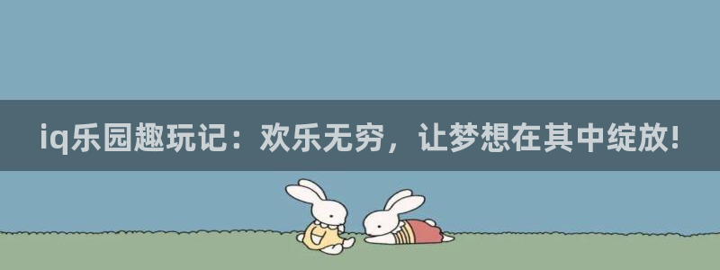 天美娱乐网页登录入口下载：iq乐园趣玩记：欢乐无穷，让梦想在