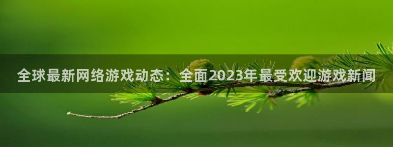 天美娱乐平台登录线路：全球最新网络游戏动态：全面2023年最