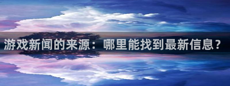 天美娱乐游戏：游戏新闻的来源：哪里能找到最新信息？