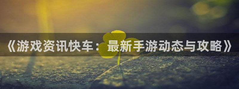 天美娱乐娱乐是真的吗：《游戏资讯快车：最新手游动态与攻略》